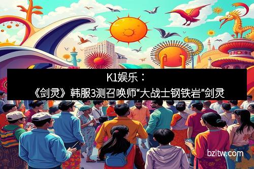 K1娱乐：《剑灵》韩服3测召唤师“大战士钢铁岩”剑灵