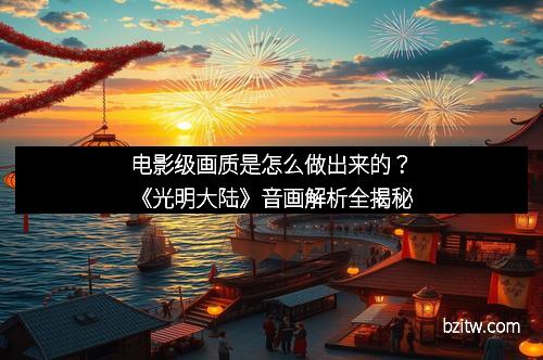 电影级画质是怎么做出来的？《光明大陆》音画解析全揭秘