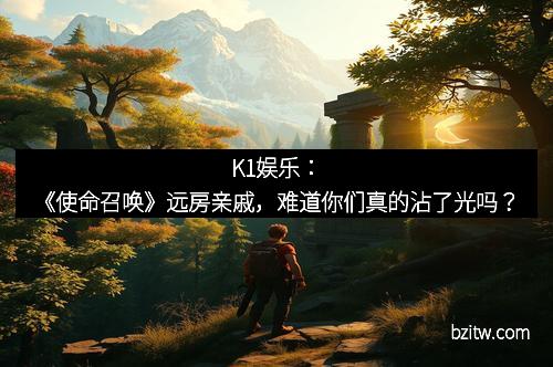 K1娱乐：《使命召唤》远房亲戚，难道你们真的沾了光吗？